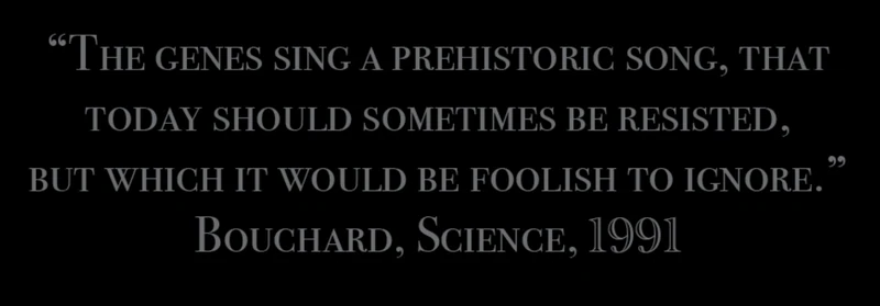 Margin quotation: ‘The genes sing a prehistoric song that today should sometimes be resisted, but which it would be foolish to ignore.’ Bouchard, Science, 1991